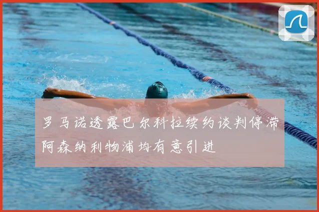 罗马诺透露巴尔科拉续约谈判停滞阿森纳利物浦均有意引进