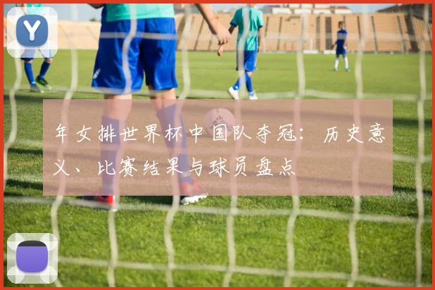 年女排世界杯中国队夺冠：历史意义、比赛结果与球员盘点