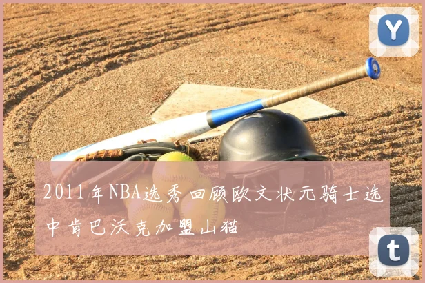 2011年NBA选秀回顾欧文状元骑士选中肯巴沃克加盟山猫
