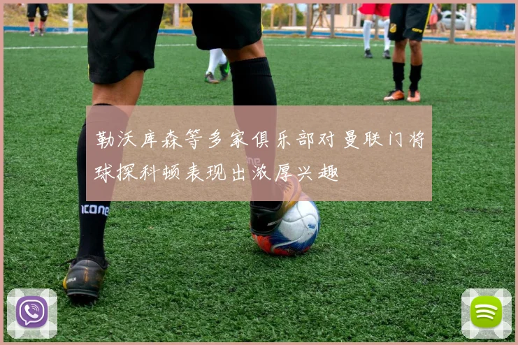 勒沃库森等多家俱乐部对曼联门将球探科顿表现出浓厚兴趣