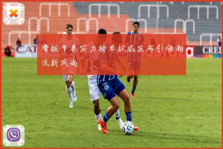 滑板节奏实力榜单权威发布引领潮流新风尚