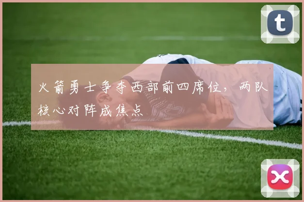 火箭勇士争夺西部前四席位,两队核心对阵成焦点