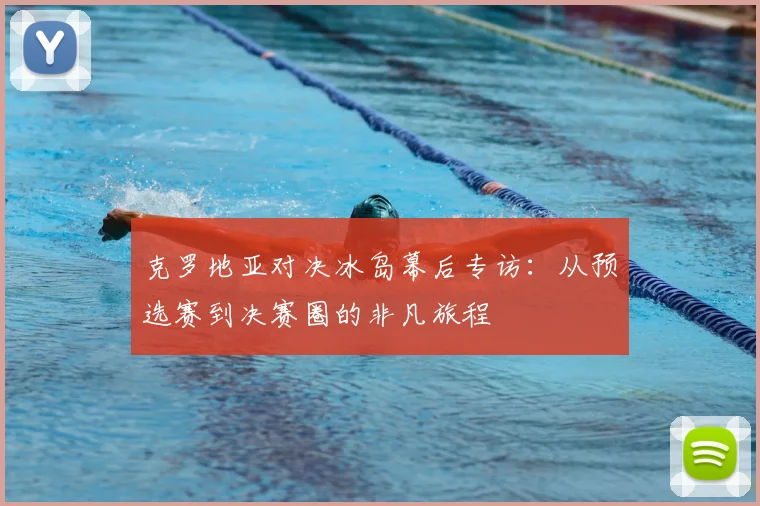 克罗地亚对决冰岛幕后专访：从预选赛到决赛圈的非凡旅程