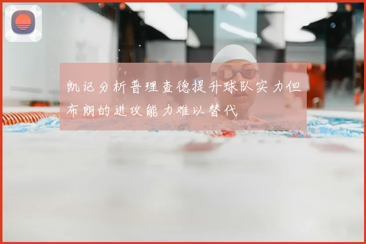 凯记分析普理查德提升球队实力但布朗的进攻能力难以替代