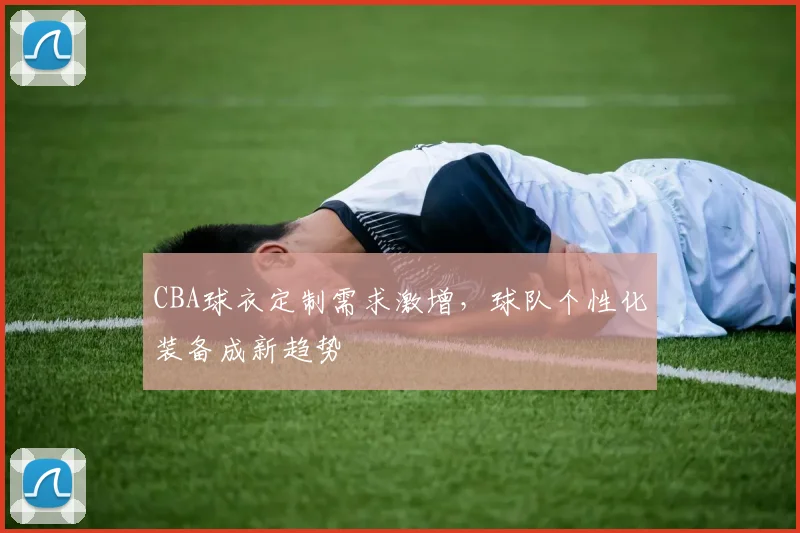 CBA球衣定制需求激增，球队个性化装备成新趋势