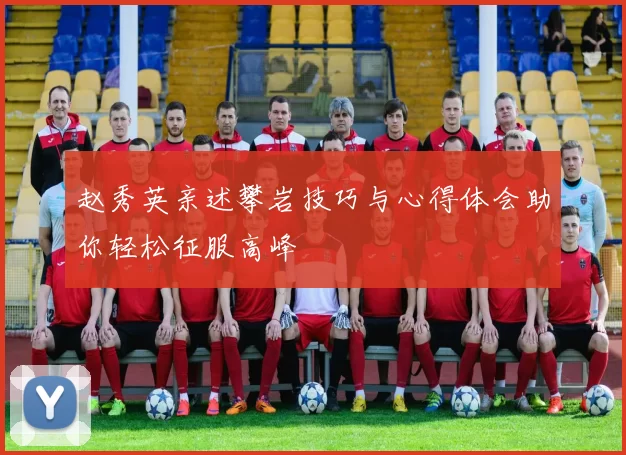 赵秀英亲述攀岩技巧与心得体会助你轻松征服高峰