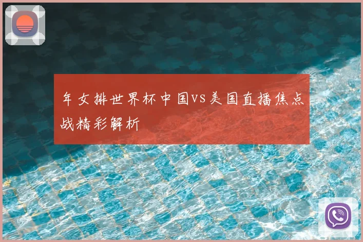 年女排世界杯中国vs美国直播焦点战精彩解析