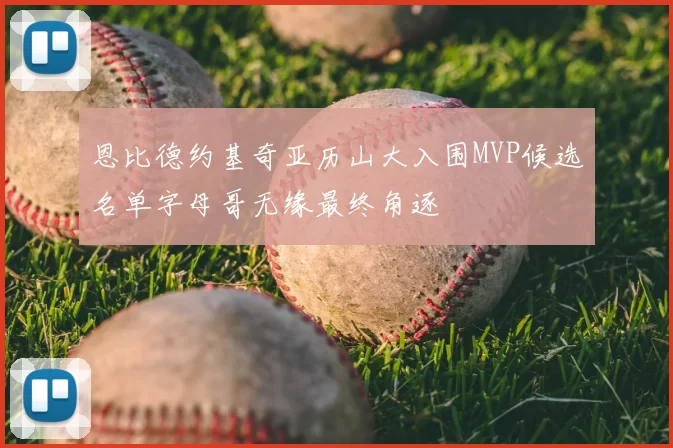 恩比德约基奇亚历山大入围MVP候选名单字母哥无缘最终角逐