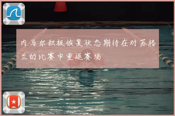 内马尔积极恢复状态期待在对苏格兰的比赛中重返赛场