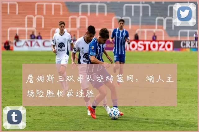 詹姆斯三双率队逆转篮网，湖人主场险胜收获连胜