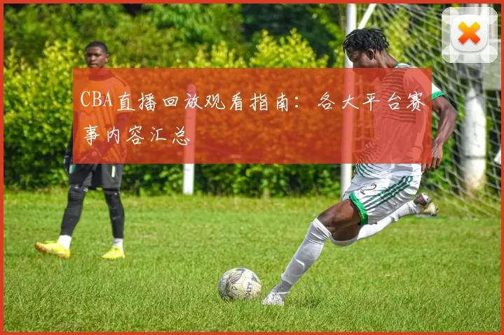 CBA直播回放观看指南：各大平台赛事内容汇总