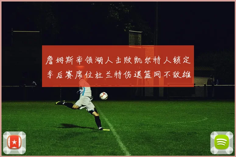 詹姆斯率领湖人击败凯尔特人锁定季后赛席位杜兰特伤退篮网不敌雄鹿