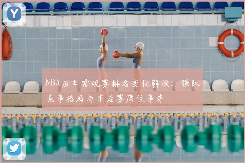 NBA历年常规赛排名变化解读:强队竞争格局与季后赛席位争夺