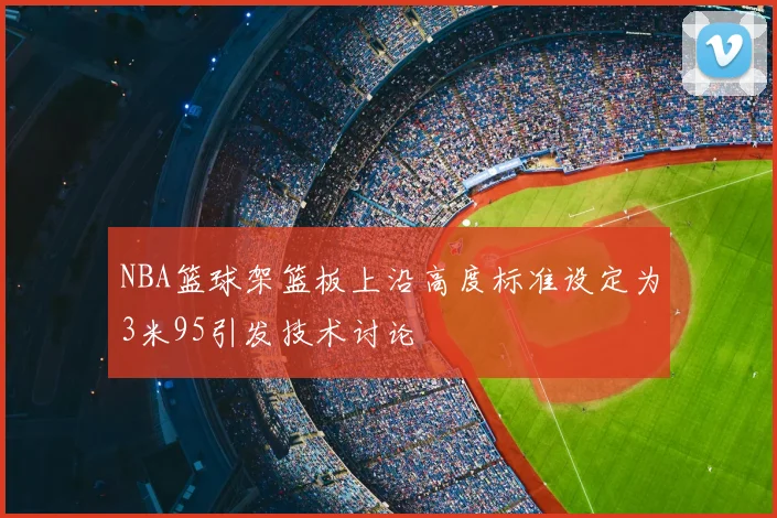 NBA篮球架篮板上沿高度标准设定为3米95引发技术讨论