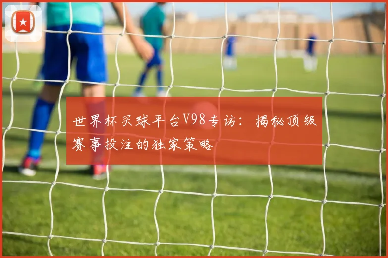 世界杯买球平台V98专访：揭秘顶级赛事投注的独家策略
