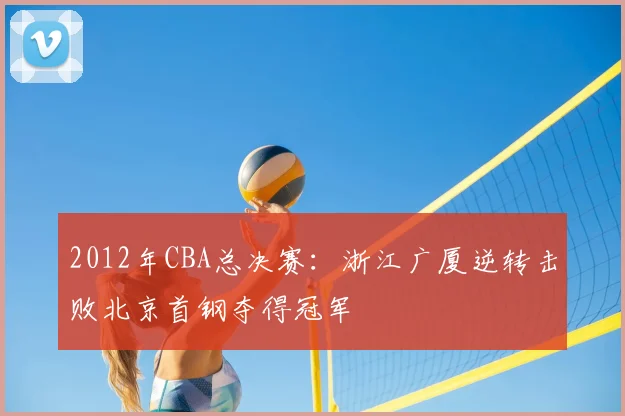 2012年CBA总决赛：浙江广厦逆转击败北京首钢夺得冠军