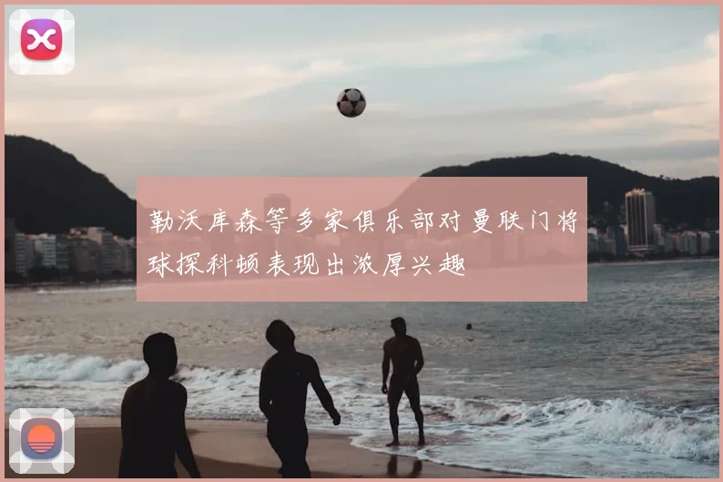 勒沃库森等多家俱乐部对曼联门将球探科顿表现出浓厚兴趣