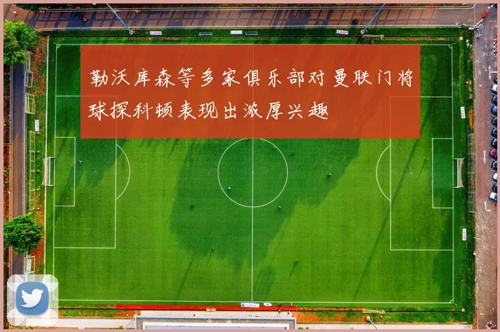 勒沃库森等多家俱乐部对曼联门将球探科顿表现出浓厚兴趣