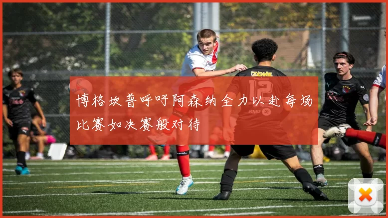 博格坎普呼吁阿森纳全力以赴每场比赛如决赛般对待