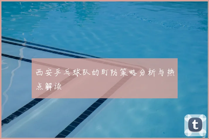 西安乒乓球队的盯防策略分析与热点解读