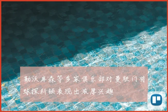 勒沃库森等多家俱乐部对曼联门将球探科顿表现出浓厚兴趣
